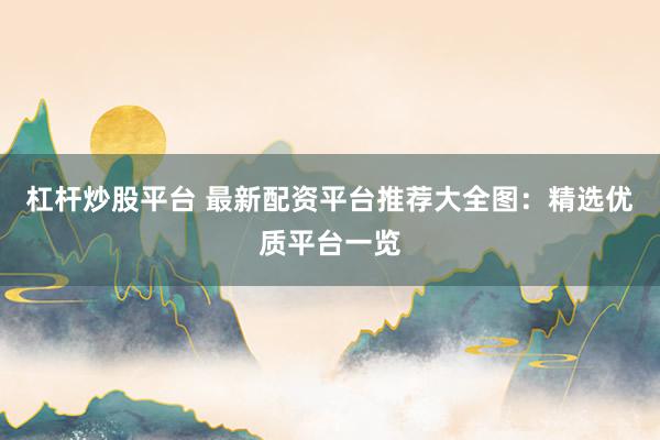 杠杆炒股平台 最新配资平台推荐大全图：精选优质平台一览