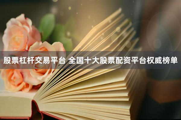 股票杠杆交易平台 全国十大股票配资平台权威榜单