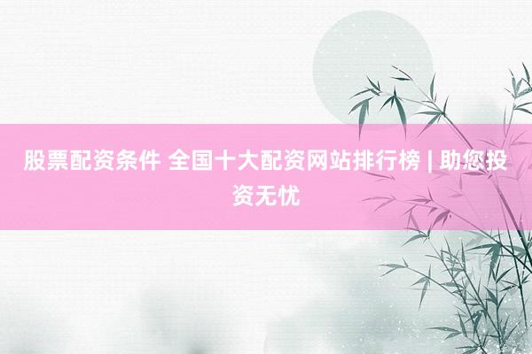 股票配资条件 全国十大配资网站排行榜 | 助您投资无忧