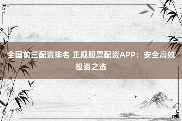 全国前三配资排名 正规股票配资APP：安全高效投资之选
