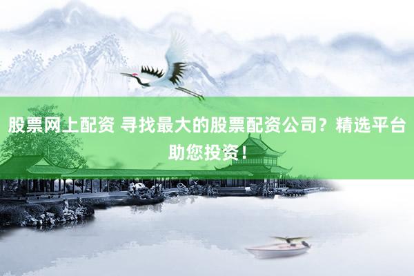 股票网上配资 寻找最大的股票配资公司？精选平台助您投资！