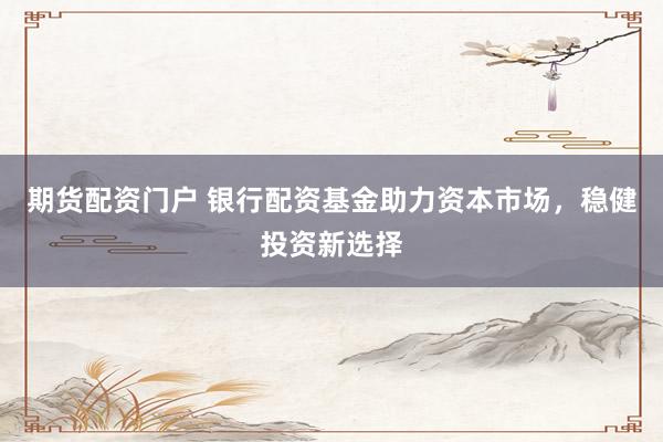 期货配资门户 银行配资基金助力资本市场，稳健投资新选择