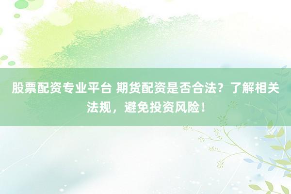 股票配资专业平台 期货配资是否合法？了解相关法规，避免投资风险！