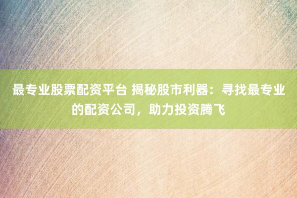 最专业股票配资平台 揭秘股市利器：寻找最专业的配资公司，助力投资腾飞