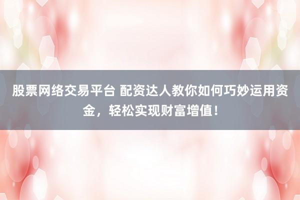 股票网络交易平台 配资达人教你如何巧妙运用资金，轻松实现财富增值！