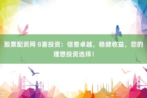 股票配资网 8喜投资：信誉卓越，稳健收益，您的理想投资选择！