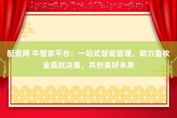 配资网 牛管家平台：一站式智能管理，助力畜牧业高效决策，共创美好未来