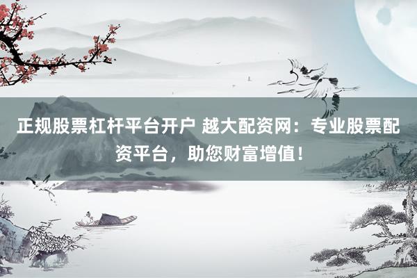 正规股票杠杆平台开户 越大配资网：专业股票配资平台，助您财富增值！