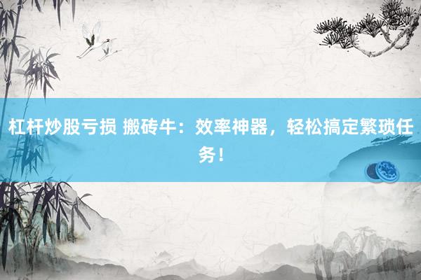 杠杆炒股亏损 搬砖牛：效率神器，轻松搞定繁琐任务！