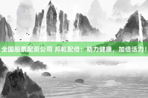全国股票配资公司 邦乾配倍：助力健康，加倍活力！