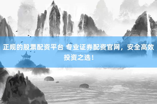 正规的股票配资平台 专业证券配资官网，安全高效投资之选！