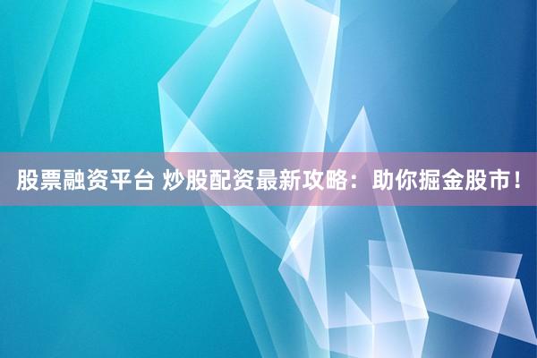 股票融资平台 炒股配资最新攻略：助你掘金股市！