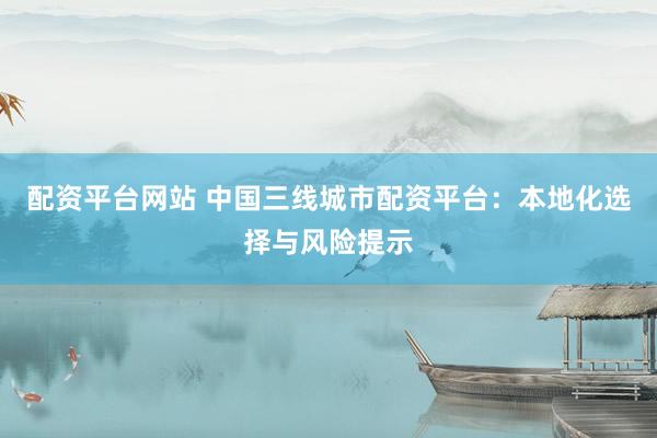 配资平台网站 中国三线城市配资平台：本地化选择与风险提示