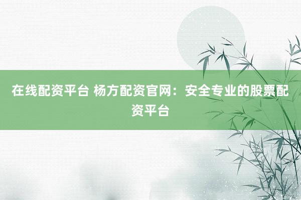 在线配资平台 杨方配资官网：安全专业的股票配资平台