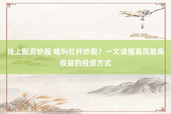 线上配资炒股 啥叫杠杆炒股？一文读懂高风险高收益的投资方式