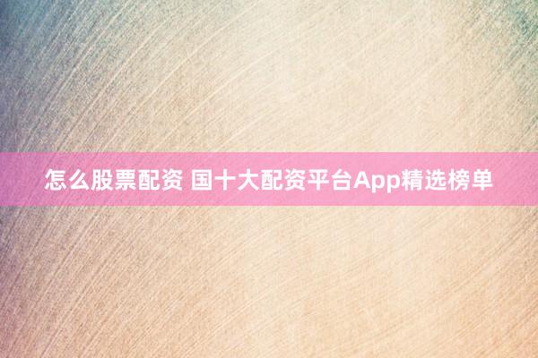 怎么股票配资 国十大配资平台App精选榜单