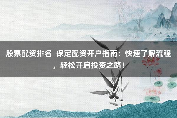 股票配资排名  保定配资开户指南：快速了解流程，轻松开启投资之路！