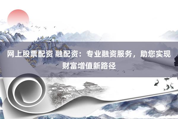 网上股票配资 融配资：专业融资服务，助您实现财富增值新路径