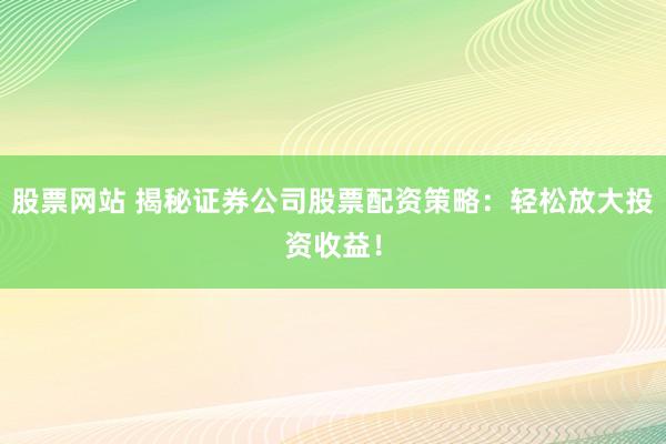 股票网站 揭秘证券公司股票配资策略：轻松放大投资收益！