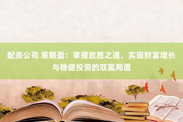 配资公司 策略盈：掌握致胜之道，实现财富增长与稳健投资的双赢局面