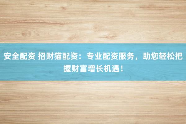 安全配资 招财猫配资：专业配资服务，助您轻松把握财富增长机遇！