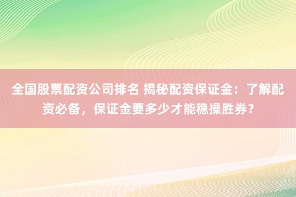 全国股票配资公司排名 揭秘配资保证金：了解配资必备，保证金要多少才能稳操胜券？