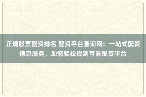 正规股票配资排名 配资平台查询网：一站式配资信息服务，助您轻松找到可靠配资平台