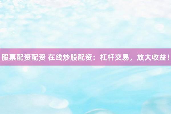 股票配资配资 在线炒股配资：杠杆交易，放大收益！