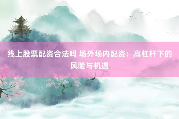 线上股票配资合法吗 场外场内配资：高杠杆下的风险与机遇