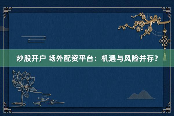 炒股开户 场外配资平台：机遇与风险并存？