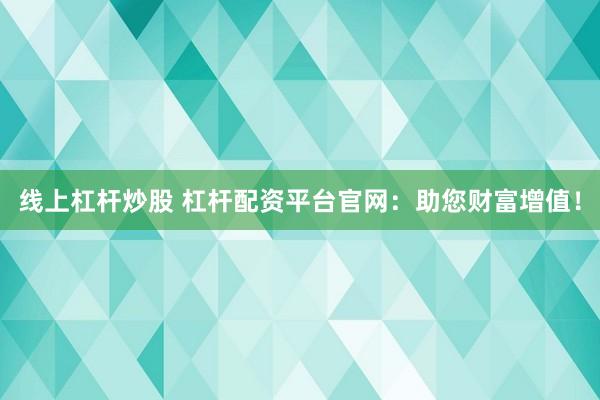 线上杠杆炒股 杠杆配资平台官网：助您财富增值！
