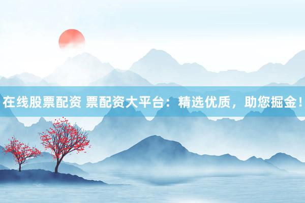 在线股票配资 票配资大平台：精选优质，助您掘金！