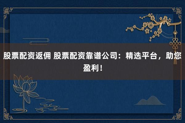 股票配资返佣 股票配资靠谱公司：精选平台，助您盈利！