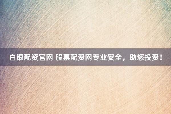 白银配资官网 股票配资网专业安全，助您投资！