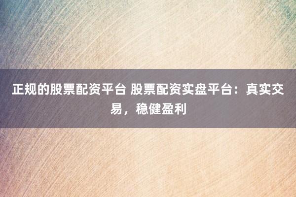 正规的股票配资平台 股票配资实盘平台：真实交易，稳健盈利