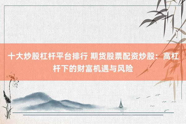 十大炒股杠杆平台排行 期货股票配资炒股：高杠杆下的财富机遇与风险
