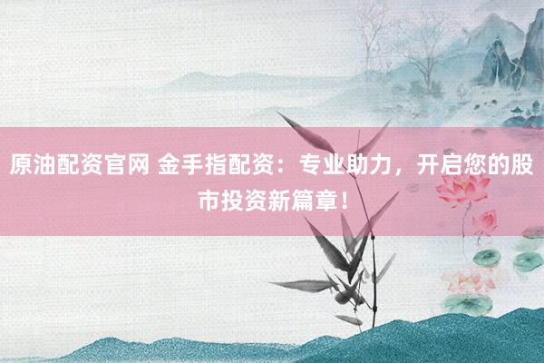 原油配资官网 金手指配资：专业助力，开启您的股市投资新篇章！