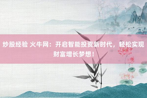 炒股经验 火牛网：开启智能投资新时代，轻松实现财富增长梦想！