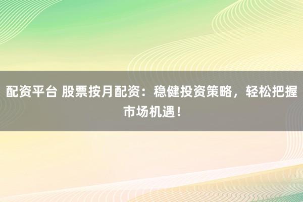 配资平台 股票按月配资：稳健投资策略，轻松把握市场机遇！