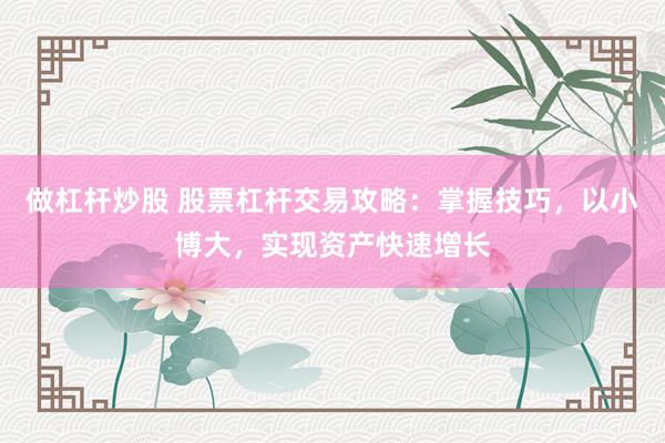 做杠杆炒股 股票杠杆交易攻略：掌握技巧，以小博大，实现资产快速增长