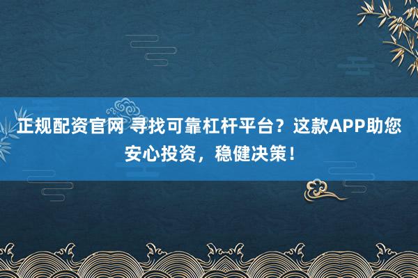 正规配资官网 寻找可靠杠杆平台？这款APP助您安心投资，稳健决策！