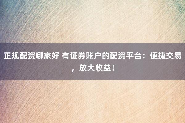 正规配资哪家好 有证券账户的配资平台：便捷交易，放大收益！