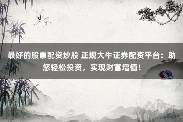 最好的股票配资炒股 正规大牛证券配资平台：助您轻松投资，实现财富增值！