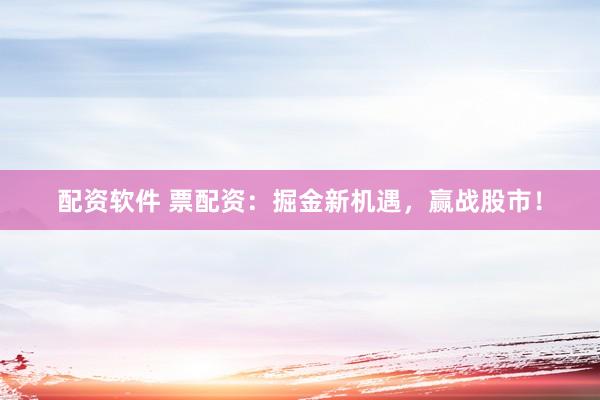 配资软件 票配资：掘金新机遇，赢战股市！