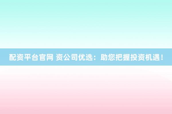 配资平台官网 资公司优选：助您把握投资机遇！
