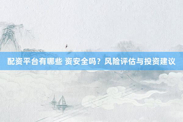 配资平台有哪些 资安全吗？风险评估与投资建议