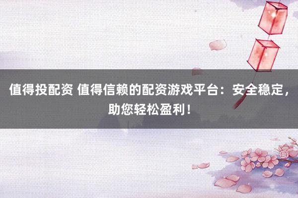 值得投配资 值得信赖的配资游戏平台：安全稳定，助您轻松盈利！