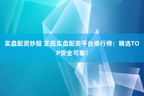 实盘配资炒股 正规实盘配资平台排行榜：精选TOP安全可靠！