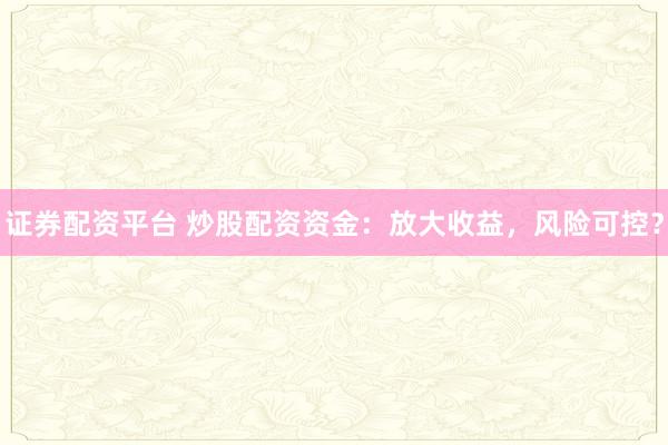 证券配资平台 炒股配资资金：放大收益，风险可控？