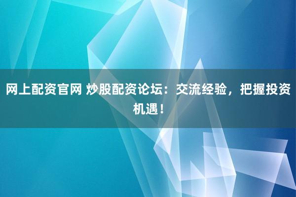网上配资官网 炒股配资论坛：交流经验，把握投资机遇！